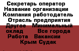 Секретарь-оператор › Название организации ­ Компания-работодатель › Отрасль предприятия ­ Другое › Минимальный оклад ­ 1 - Все города Работа » Вакансии   . Крым,Судак